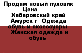 Продам новый пуховик › Цена ­ 1 400 - Хабаровский край, Амурск г. Одежда, обувь и аксессуары » Женская одежда и обувь   